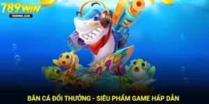 Bắn Cá Đổi Thưởng Tại 789Win - Khám Phá Trò Chơi Đình Đám